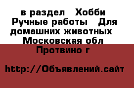  в раздел : Хобби. Ручные работы » Для домашних животных . Московская обл.,Протвино г.
